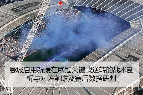 曼城启用新援在欧冠关键战逆转的战术剖析与对阵前瞻及赛后数据研判